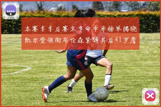 本赛季季后赛末节命中率榜单揭晓凯尔登领衔布伦森紧随其后41岁詹姆斯也在其中