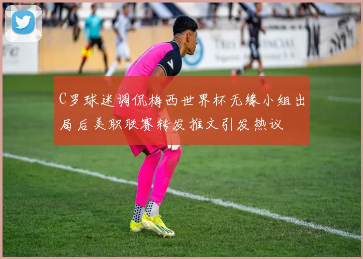 C罗球迷调侃梅西世界杯无缘小组出局后美职联赛转发推文引发热议